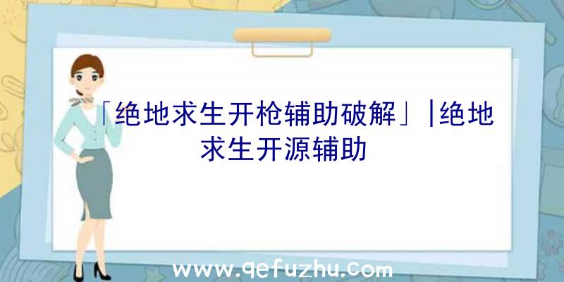 「绝地求生开枪辅助破解」|绝地求生开源辅助